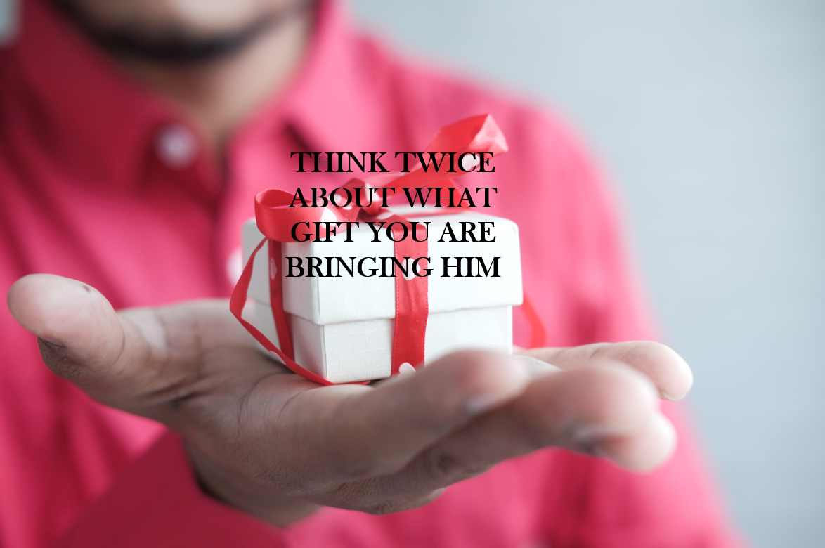 Think Twice About What Gift You are Bringing Him