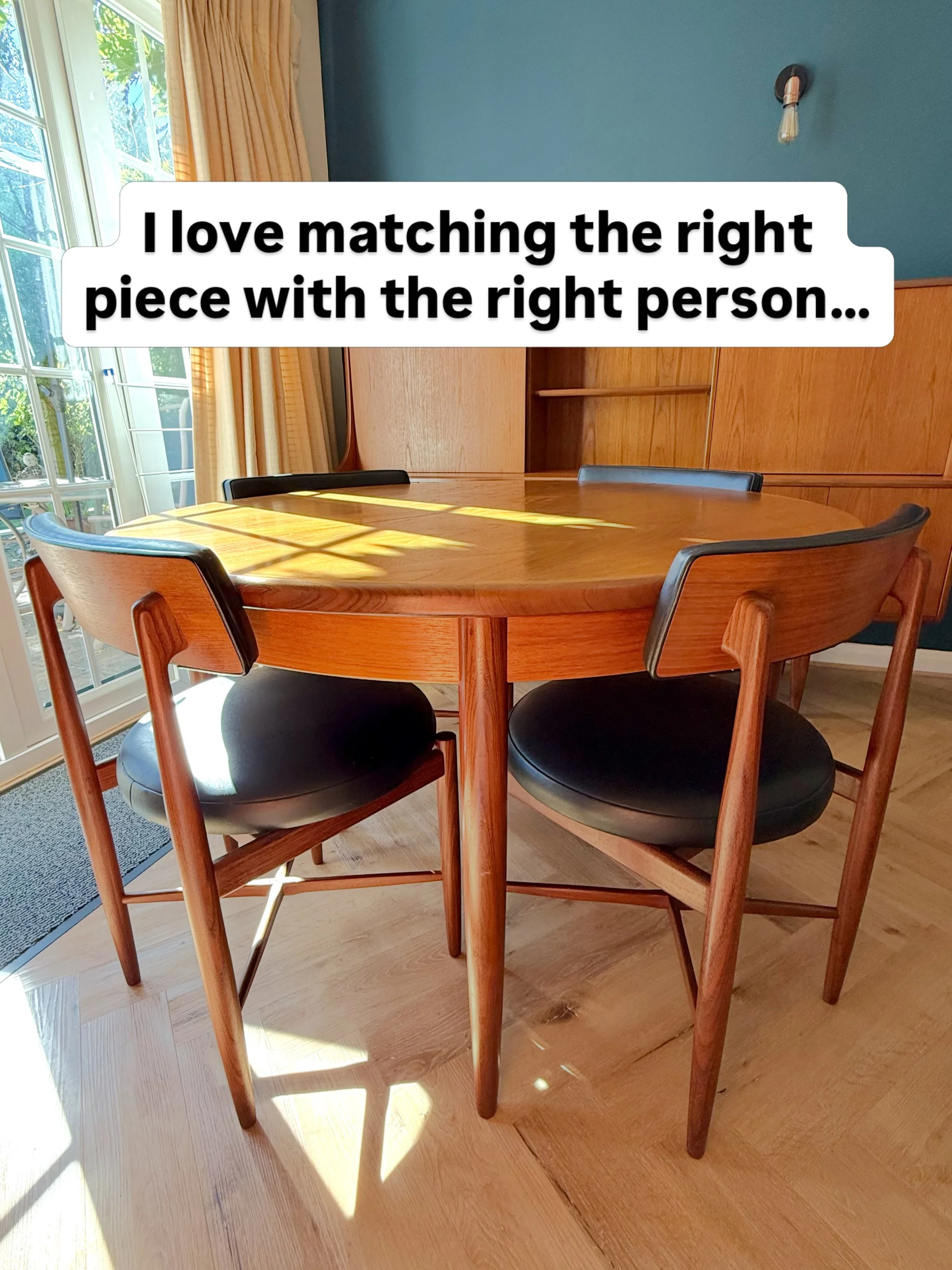 I love matching the right piece with the right person, like I recently did with this beautiful mid century dining table and chairs. 

I have clients who have been searching for something specific, to perfectly fit their space and style. 

So whenever