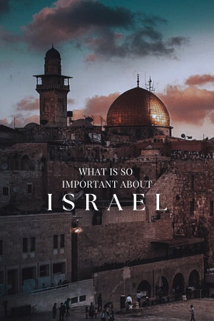 WHAT IS SO IMPORTANT ABOUT ISRAEL?