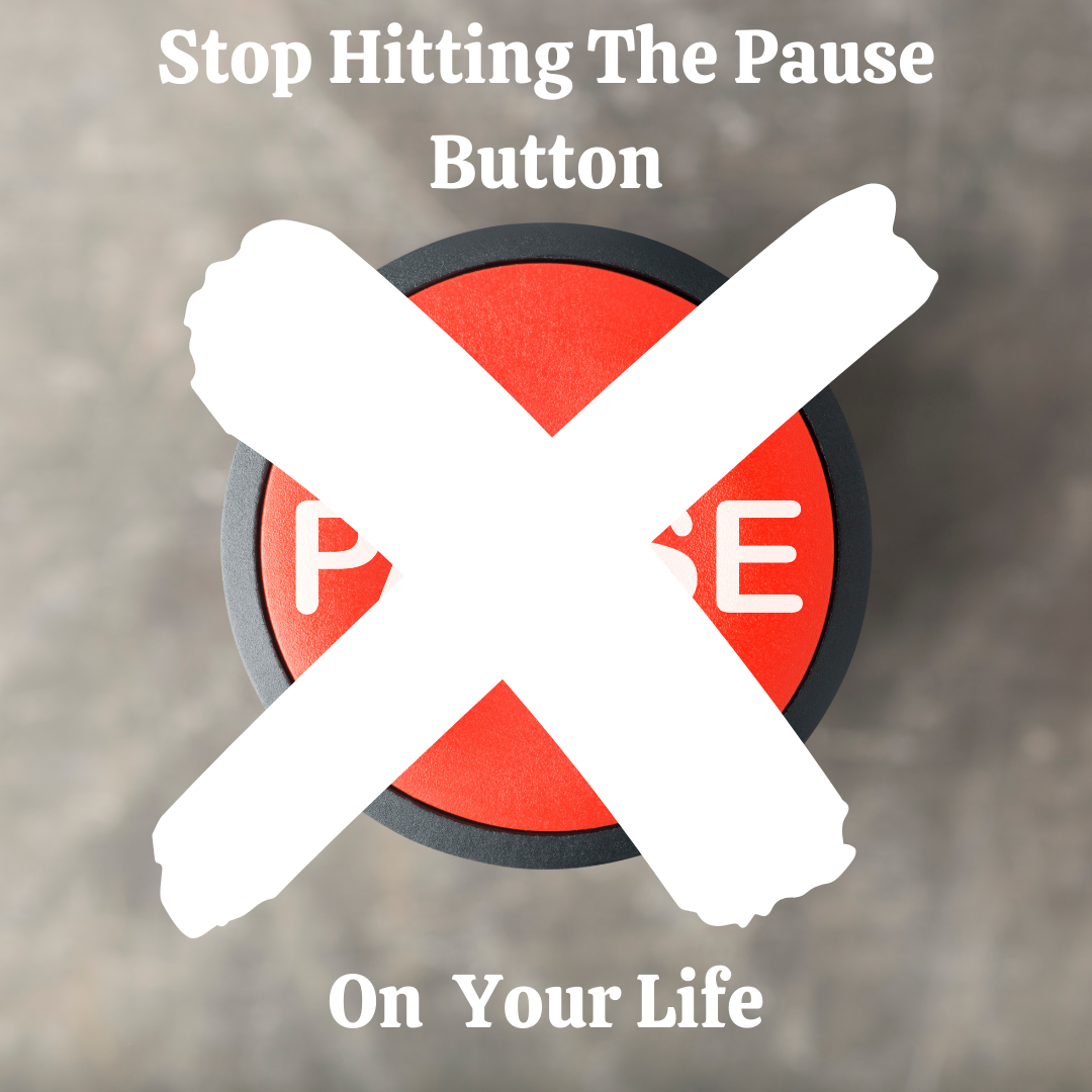 Stop Hitting the Pause Button on Your Life