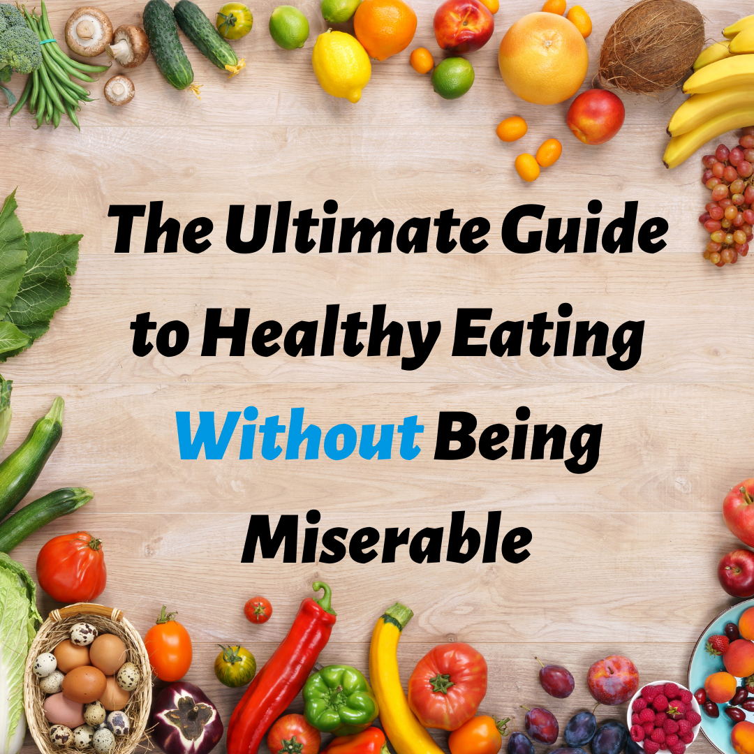 The Ultimate Guide to Eating Healthy Without Being Miserable