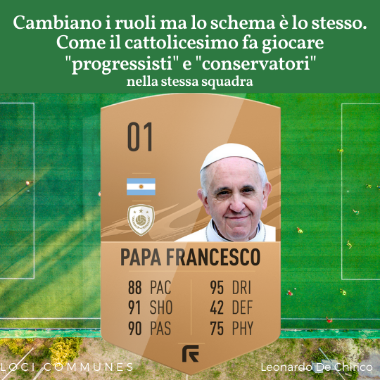 Cambiano i ruoli ma lo schema è lo stesso. Come il cattolicesimo fa giocare “progressisti” e “conservatori” nella stessa squadra