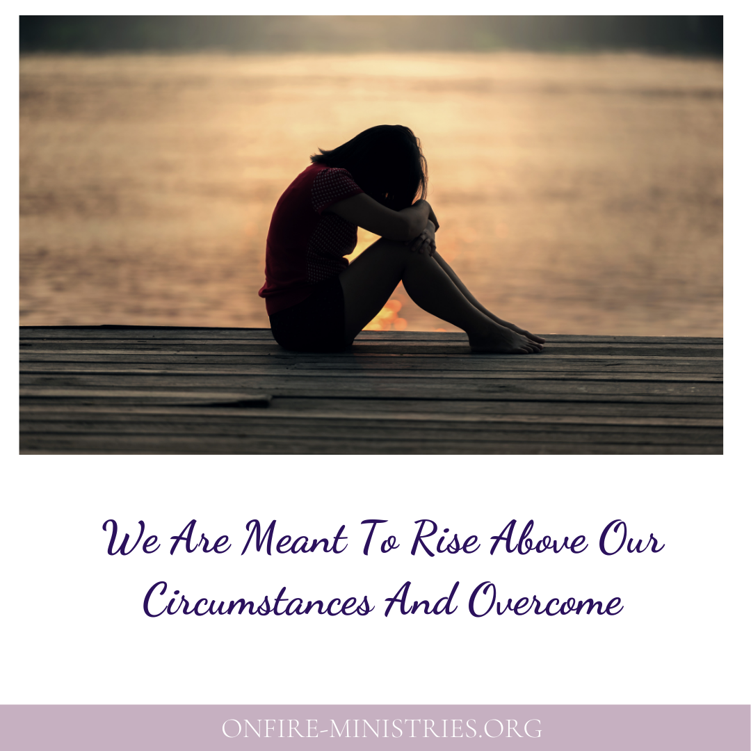 We Are Meant To Rise Above Our Circumstances And Overcome — OnFire  Ministries