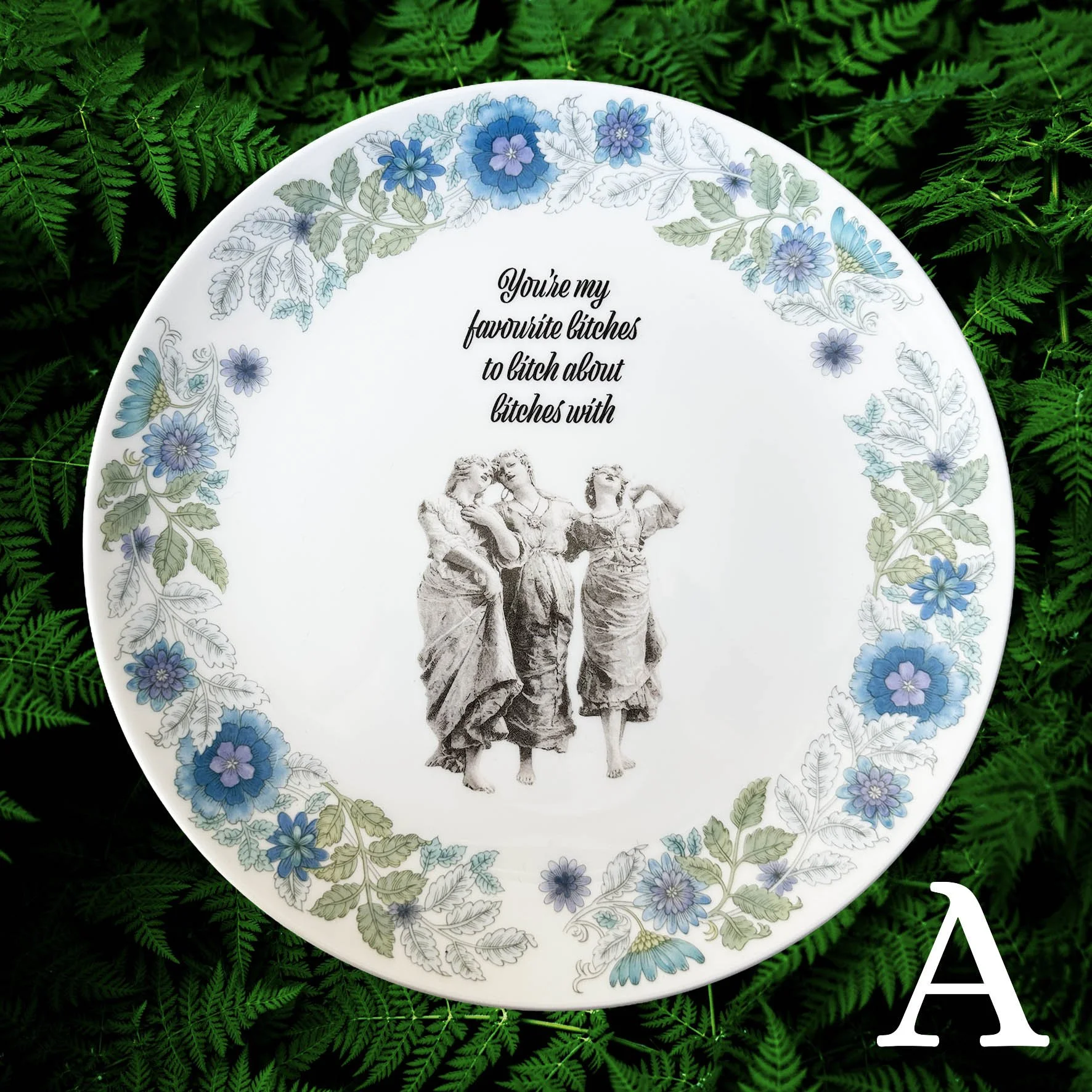 A vintage plate with a blue floral border and the quote “you’re my favourite bitches to bitch about bitches with”