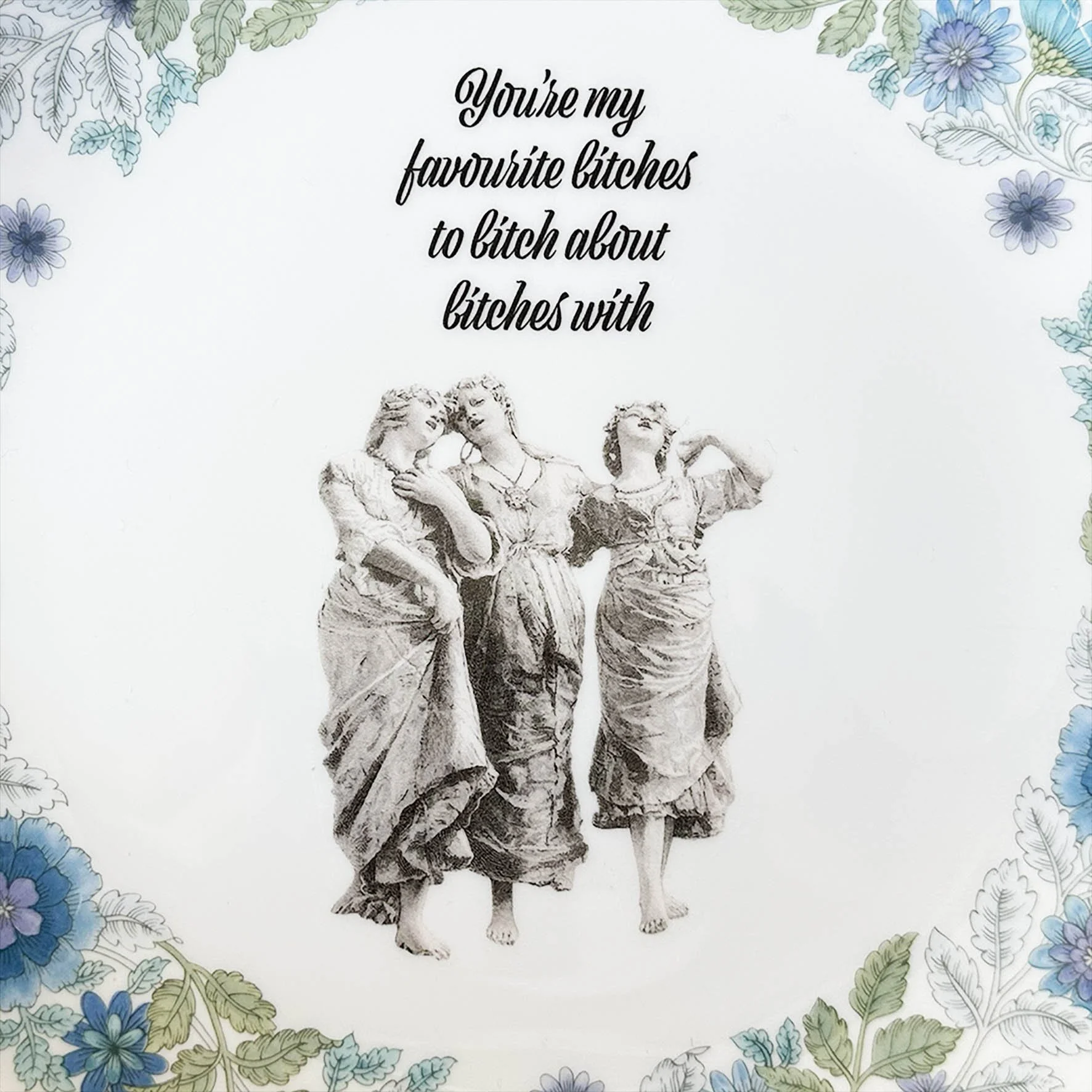 A vintage plate with a blue floral border and the quote “you’re my favourite bitches to bitch about bitches with”
