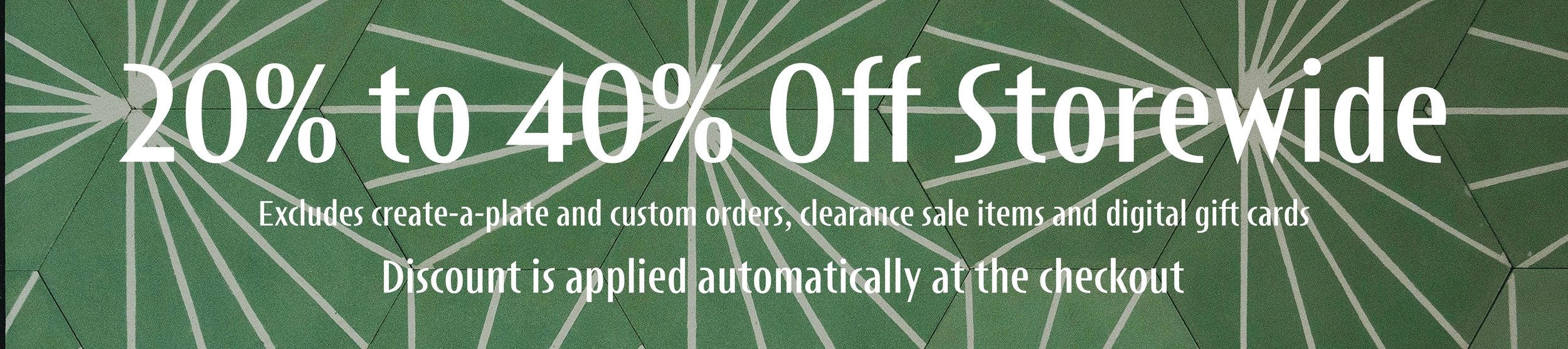 20% to 40% off storewide, excluding create-a-plate, custom orders, clearance sale items, and digital gift cards, with discount applied automatically at checkout.