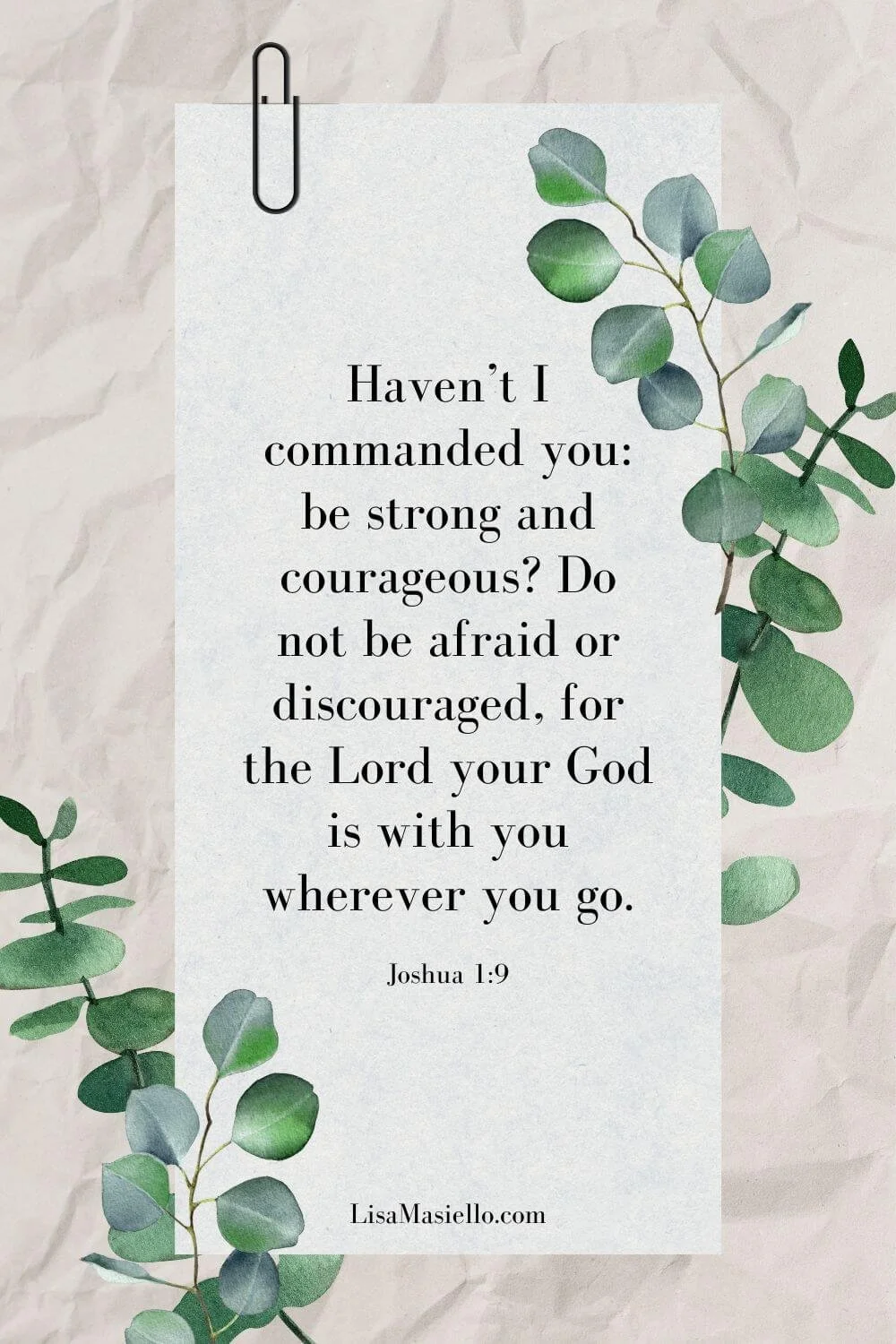 Poster with positive Bible verse, Haven't I commanded you be strong and courageous? Do not be afraid or discouraged, for the Lord your God is with you wherever you go. Joshua 1:9.