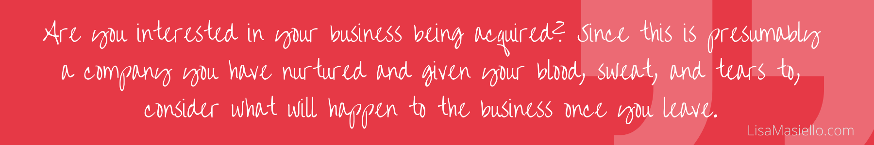 Quote. Interested in your business being acquired? Consider what will happen to the business once you leave.