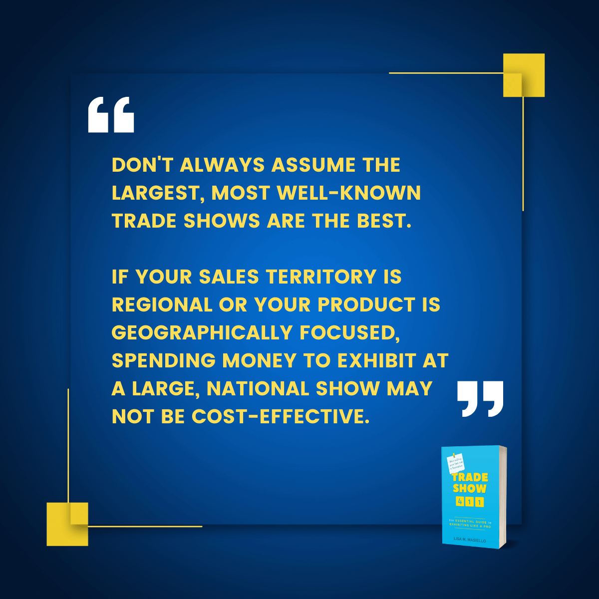 Quote. If your sales territory is regional or your product is geographically focused, spending money for a large, national show may not be good.