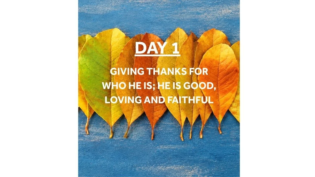 DAY 1: giving thanks for who he is; he is good, loving and faithful