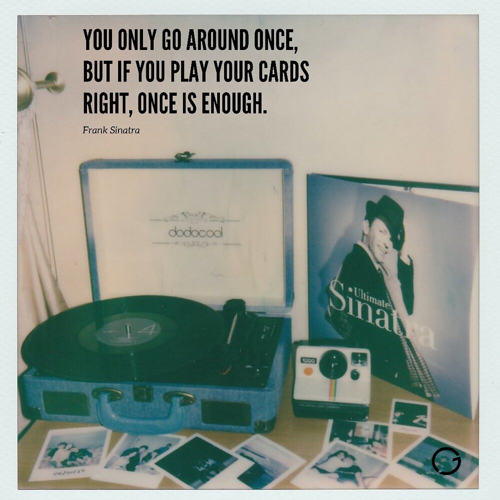 &ldquo;You only go around once, but if you play your card right, once is enough.&rdquo; -Frank Sinatra