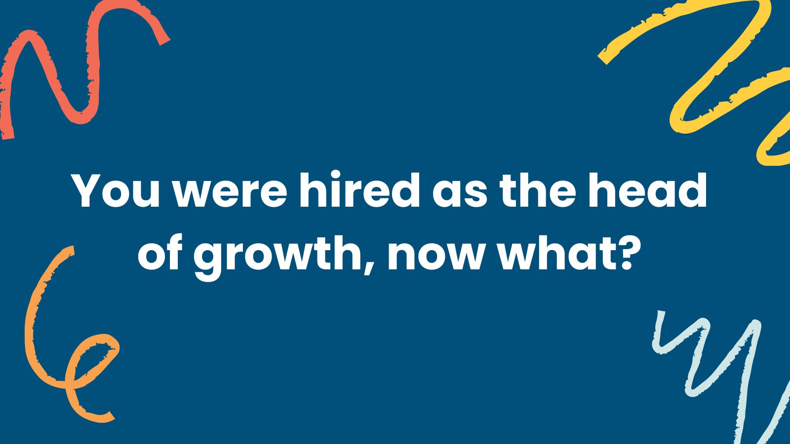 You were just hired as Head of Growth, now what?