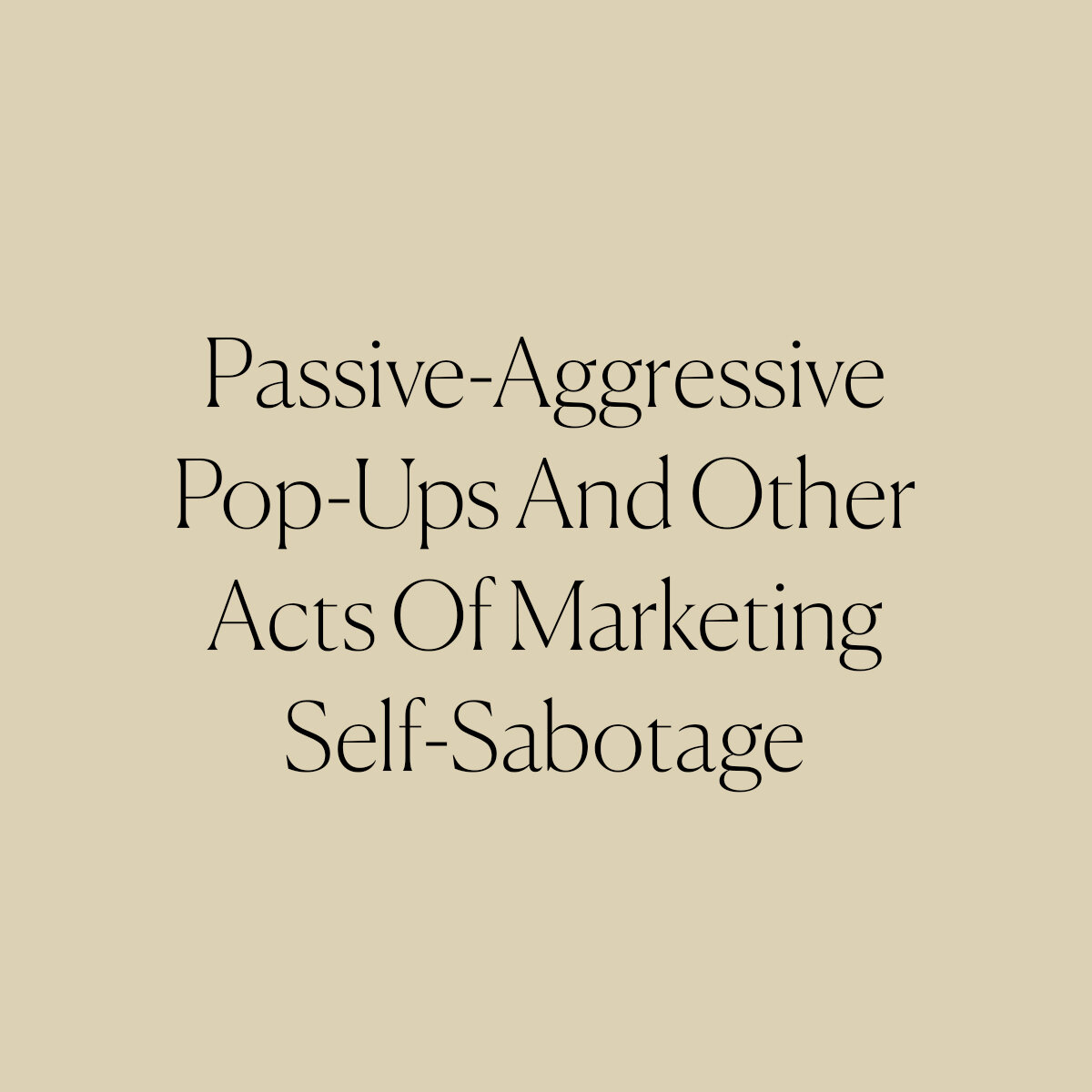Passive-Aggressive Pop-Ups And Other Acts Of Marketing Self-Sabotage