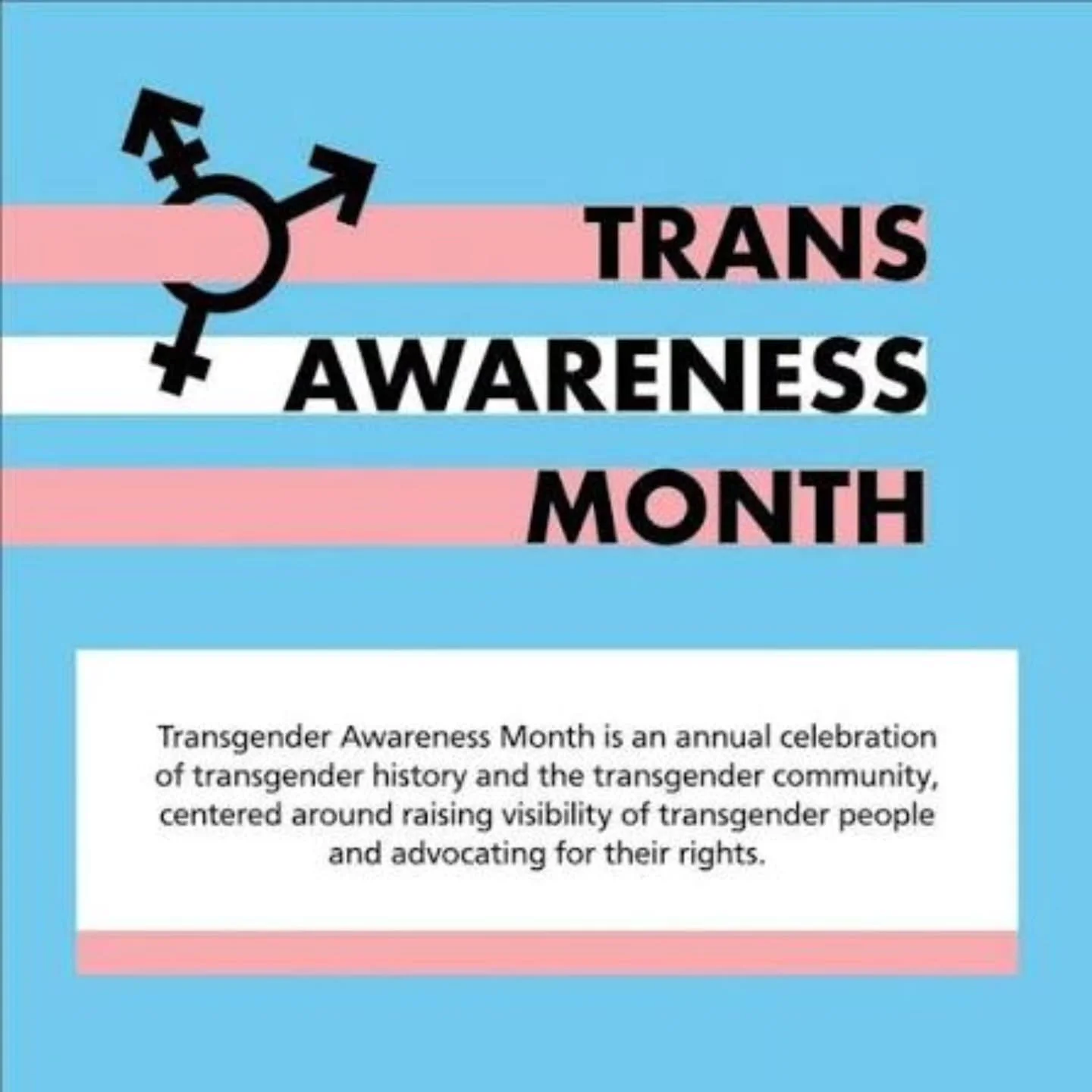 November is Transgender Awareness Month

Transgender Awareness Month is an annual celebration of transgender history and the transgender community. It is celebrated every November to commemorate the Transgender Day of Remembrance, which occurs on Nov