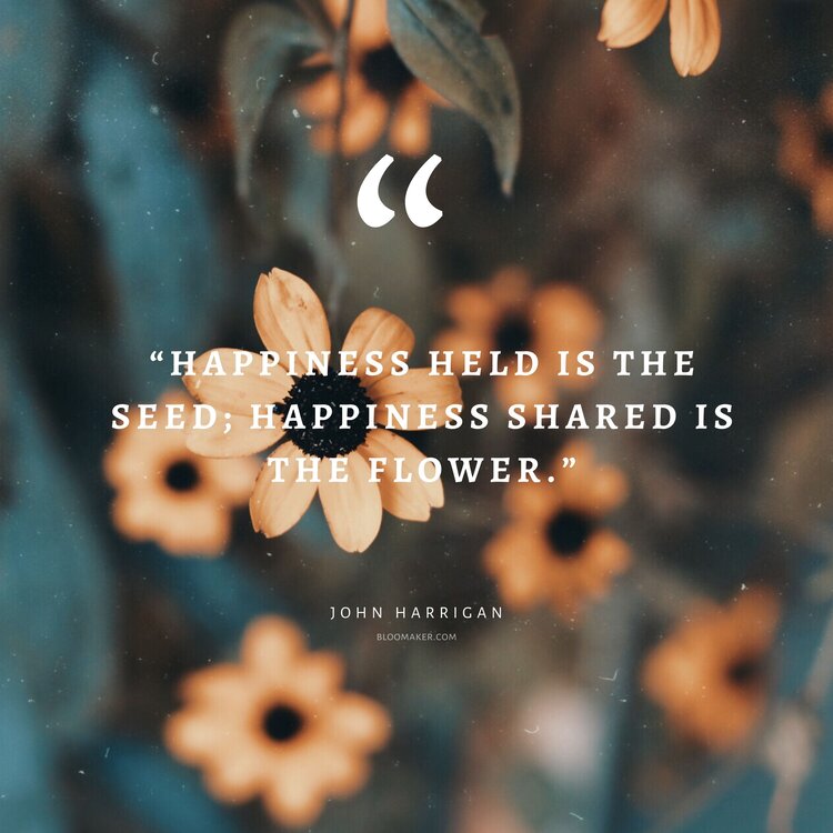 “Happiness held is the seed; Happiness shared is the flower.”– John Harrigan