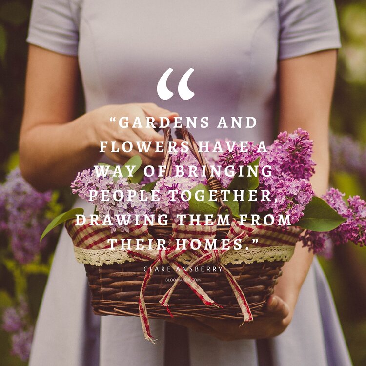 “Gardens and flowers have a way of bringing people together, drawing them from their homes.” – Clare Ansberry