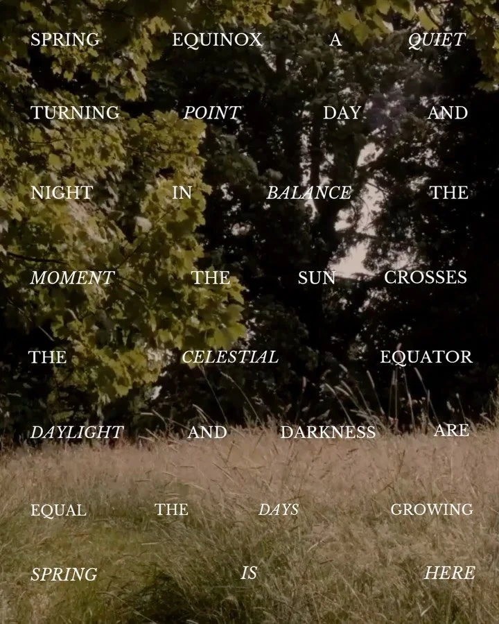 Spring Equinox.

Today marks the official arrival of spring &mdash; a seasonal turning point, long associated with renewal, balance and the quiet shift into longer, lighter days. The sun now sits directly above the equator, bringing day and night int