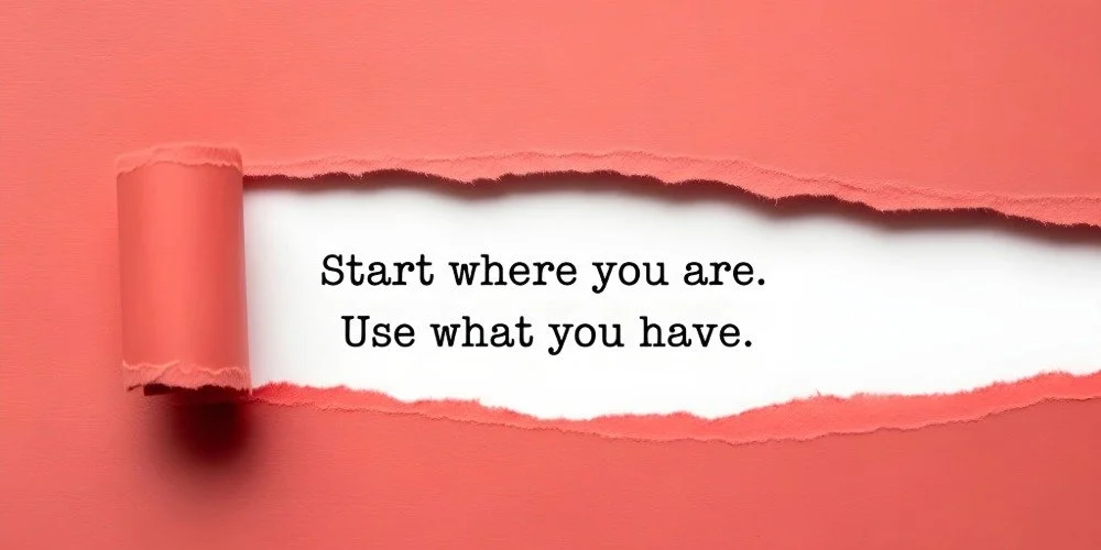piece of paper that says, "start where you are. Use what you have."