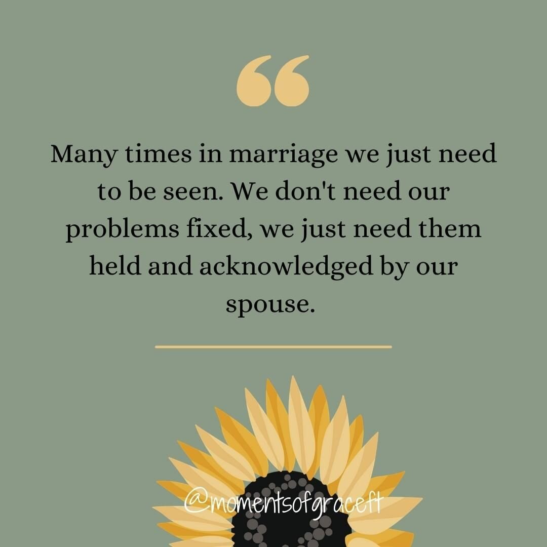 When we go in to fix our spouse's problems, we are robbing them of the chance to be deeply known at an emotional level. Instead of moving into fixer mode, I invite you to move into listening mode so your spouse can truly feel understood and seen. 

#