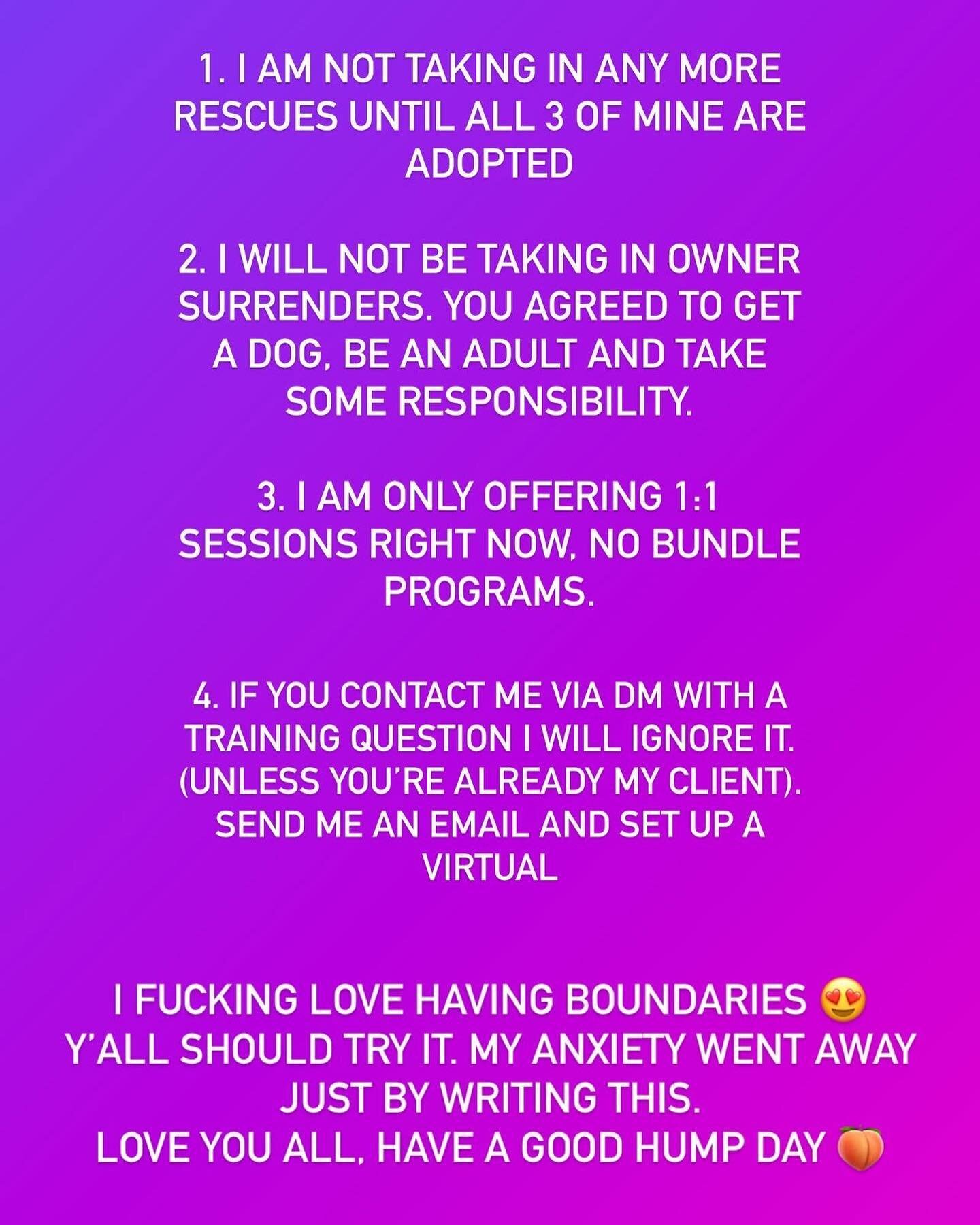 ‼️UPDATES EFFECTIVE IMMEDIATELY ‼️

Boundaries make you a better person. Boundaries make you a happier person.
Boundaries make people RESPECT you more.
Boundaries make your dog LOVE you more.
Boundaries will bring you peace, I promise.

Just some new