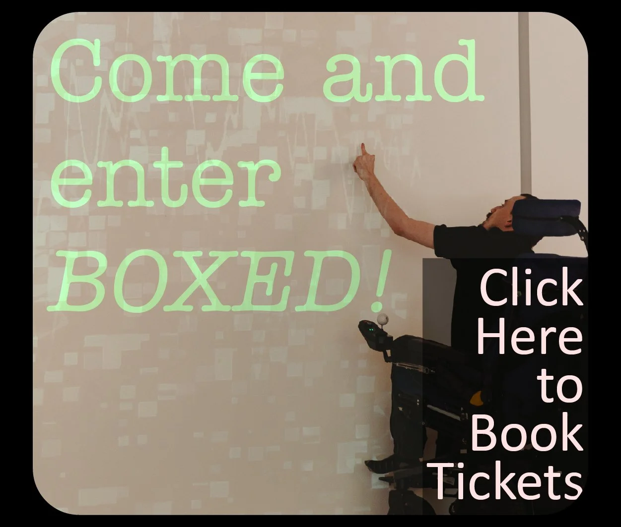 Wheelchair user reaching up to point at a colourful wall. Green text reads Come and enter Boxed! pink text reads Click here to book tickets
