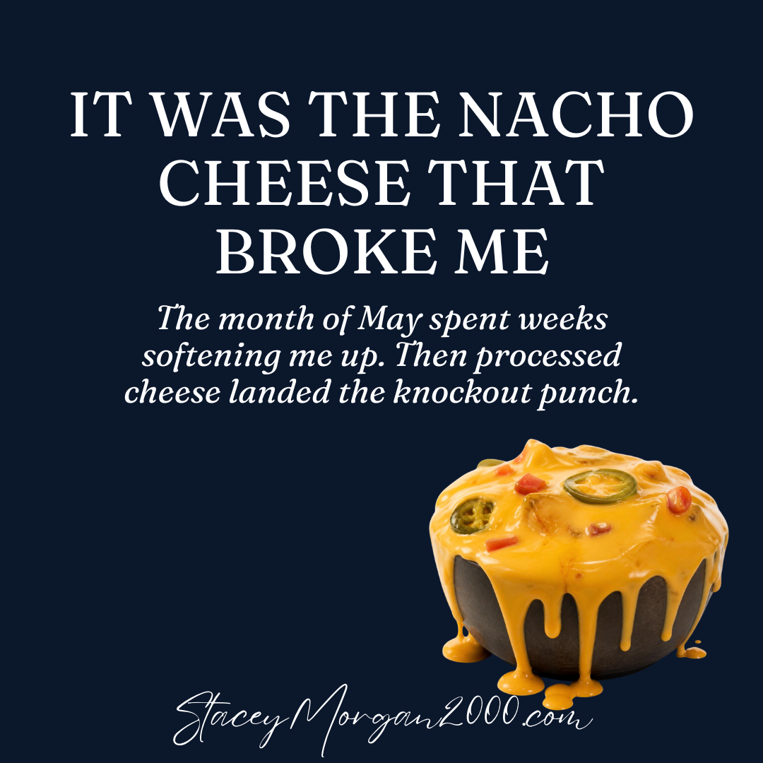 It Was the Nacho Cheese That Broke Me