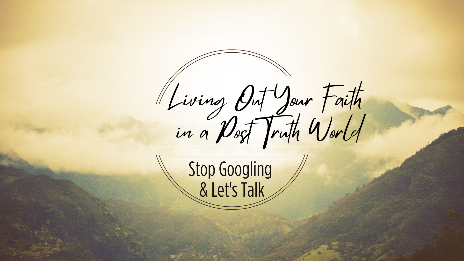 Living Out Your Faith in a Post Truth World: Stop Googling and Let's Talk