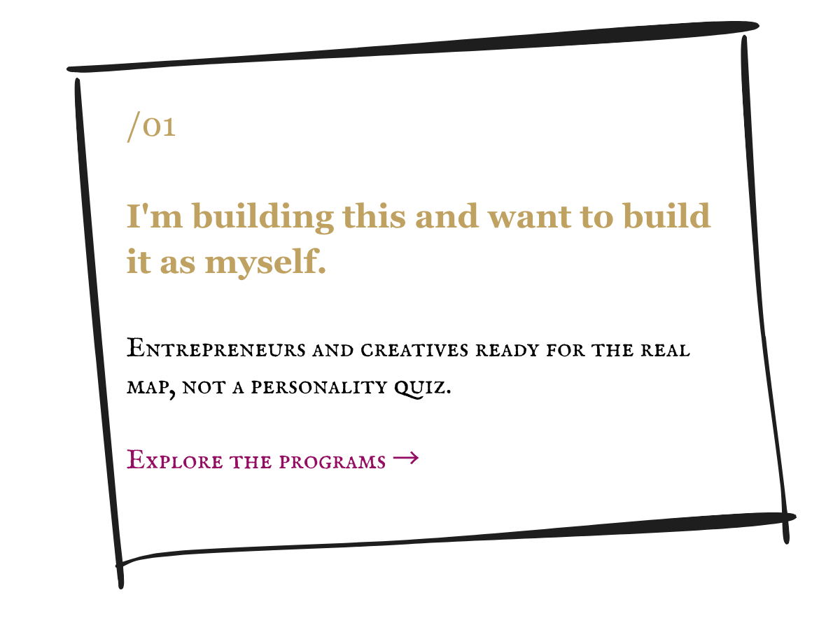 I'm building this and want to build it as myself. Entrepreneurs and creatives ready for the real map, not a personality quiz. Explore the programs.