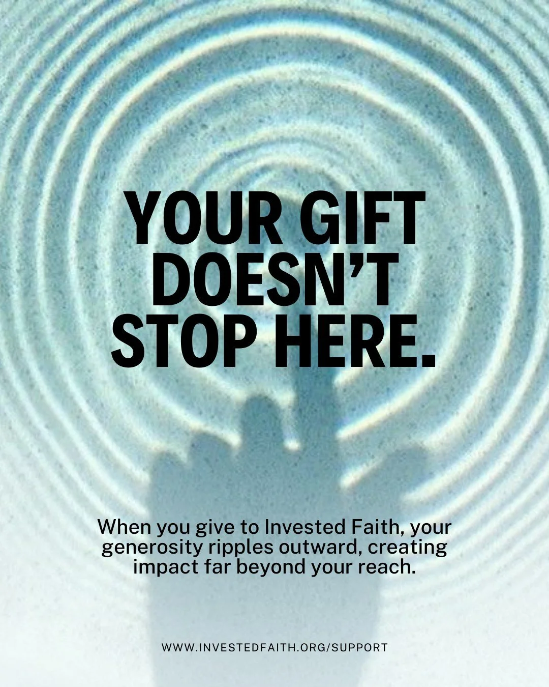 Your support doesn&rsquo;t just help one person or one project. When you give to Invested Faith, your generosity ripples outward, impacting entire communities, reaching people and places you may never even meet. 

... And multiple ripples have the po