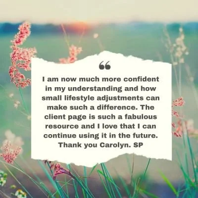 I am now much more confident in my understanding and how small lifestyle adjustments can make such a difference. The client page is such a fabulous resource and I love that I can continue using it in the future. Thank you Carolyn. SP