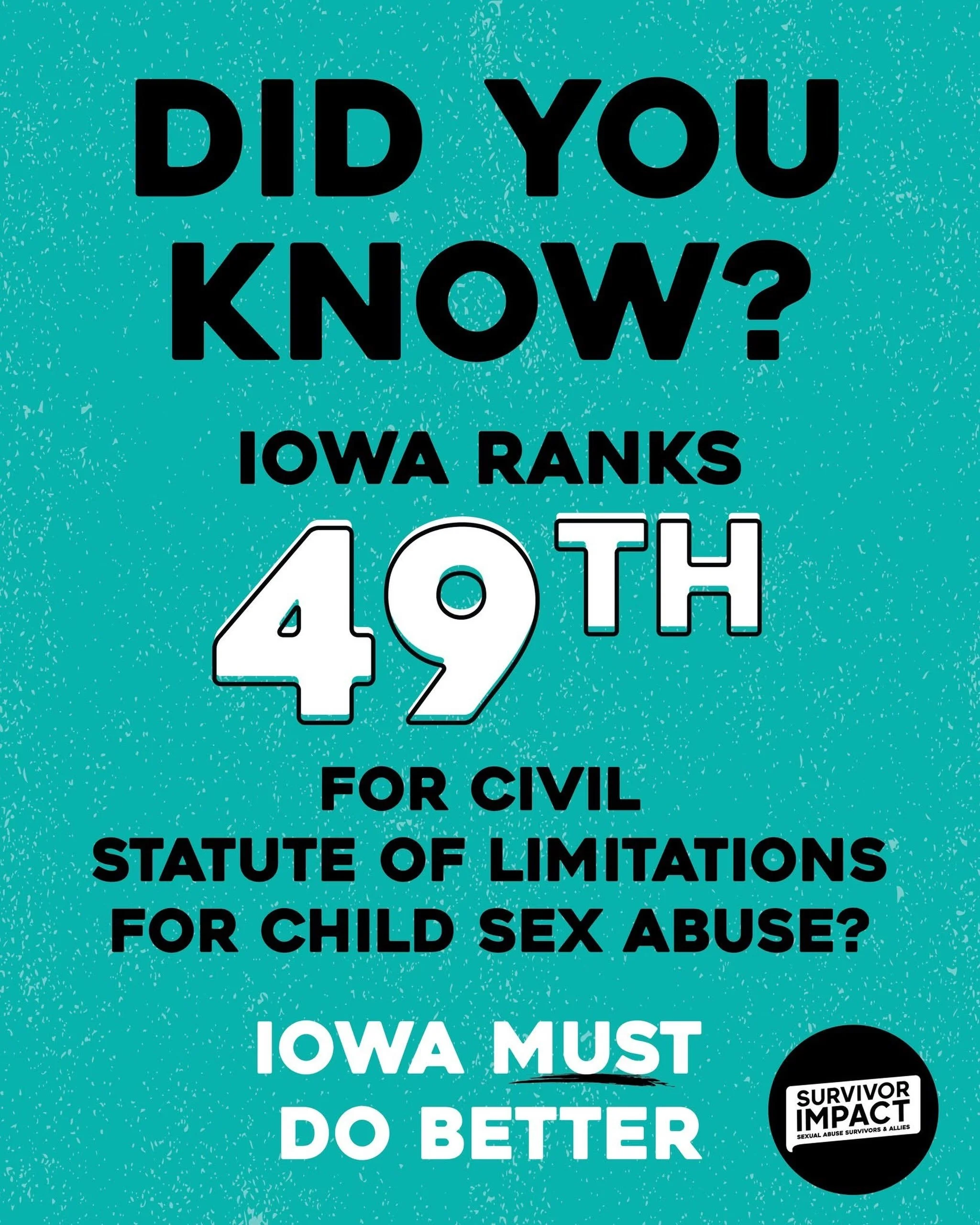 That&rsquo;s right! Iowa is tied with Idaho for 49th place nationwide in the civil statute of limitations for child sex abuse. What does that mean? It means we have one of the most restrictive time limits for survivors to come forward and file a civi