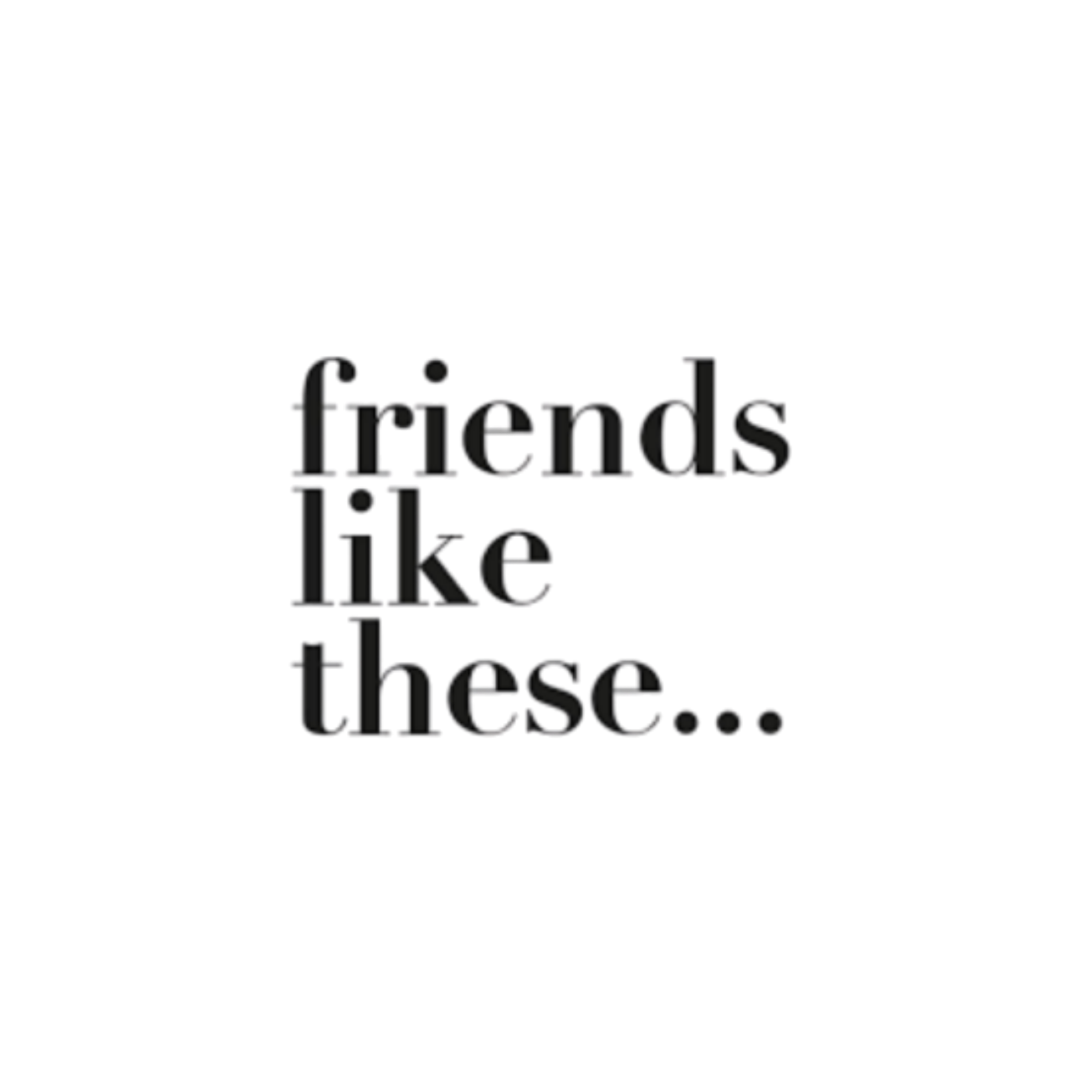 FRIENDS LIKE THESE.png