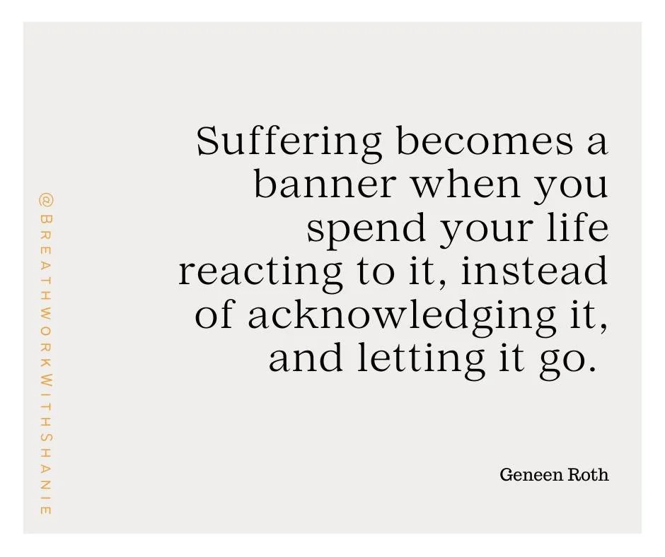 &ldquo;Suffering becomes a banner when you spend your life reacting to it, instead of acknowledging it and letting it go.&rdquo; &mdash; Geneen Roth

Through the breath, we learn to pause the reaction &mdash; to meet what&rsquo;s arising with awarene