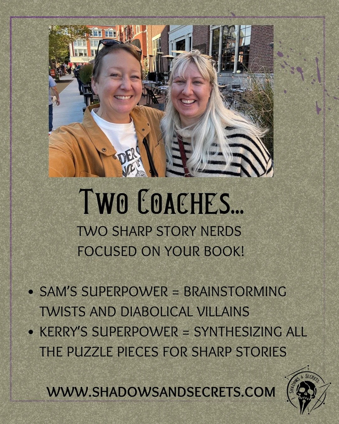 One of the best things about Shadows &amp; Secrets is that you get not one, but TWO book coaches who are experts on all things mystery, thriller, suspense, and horror novel-writing. 
In our retreats, we promise big strides forward in your story, leve