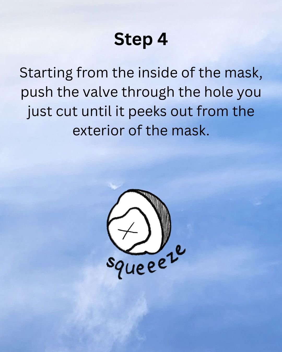 Step 4: Starting from the inside of the mask, push the valve through the hole you just cut until it peeks out from the exterior of the mask.