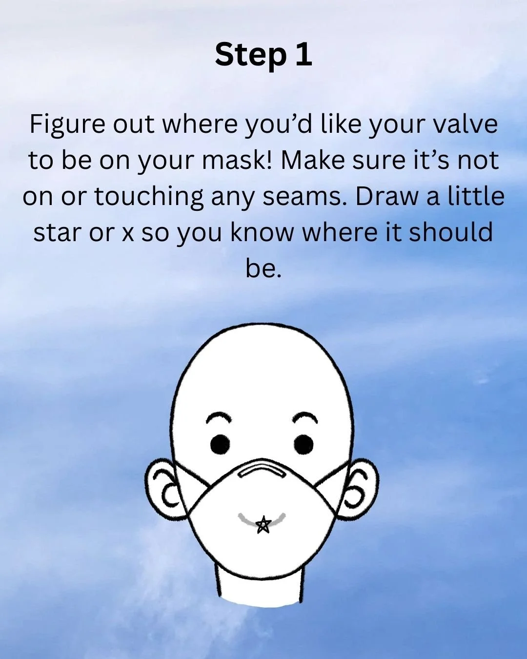 Step 1: Figure out where you'd like your valve to be on your mask! Make sure it's not on or touching any seams. Draw a little star or x so you know where it should be.