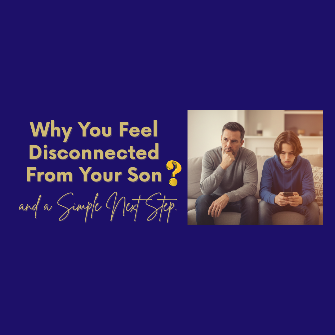 Why You Feel Disconnected From Your Son and a Simple Next Step.