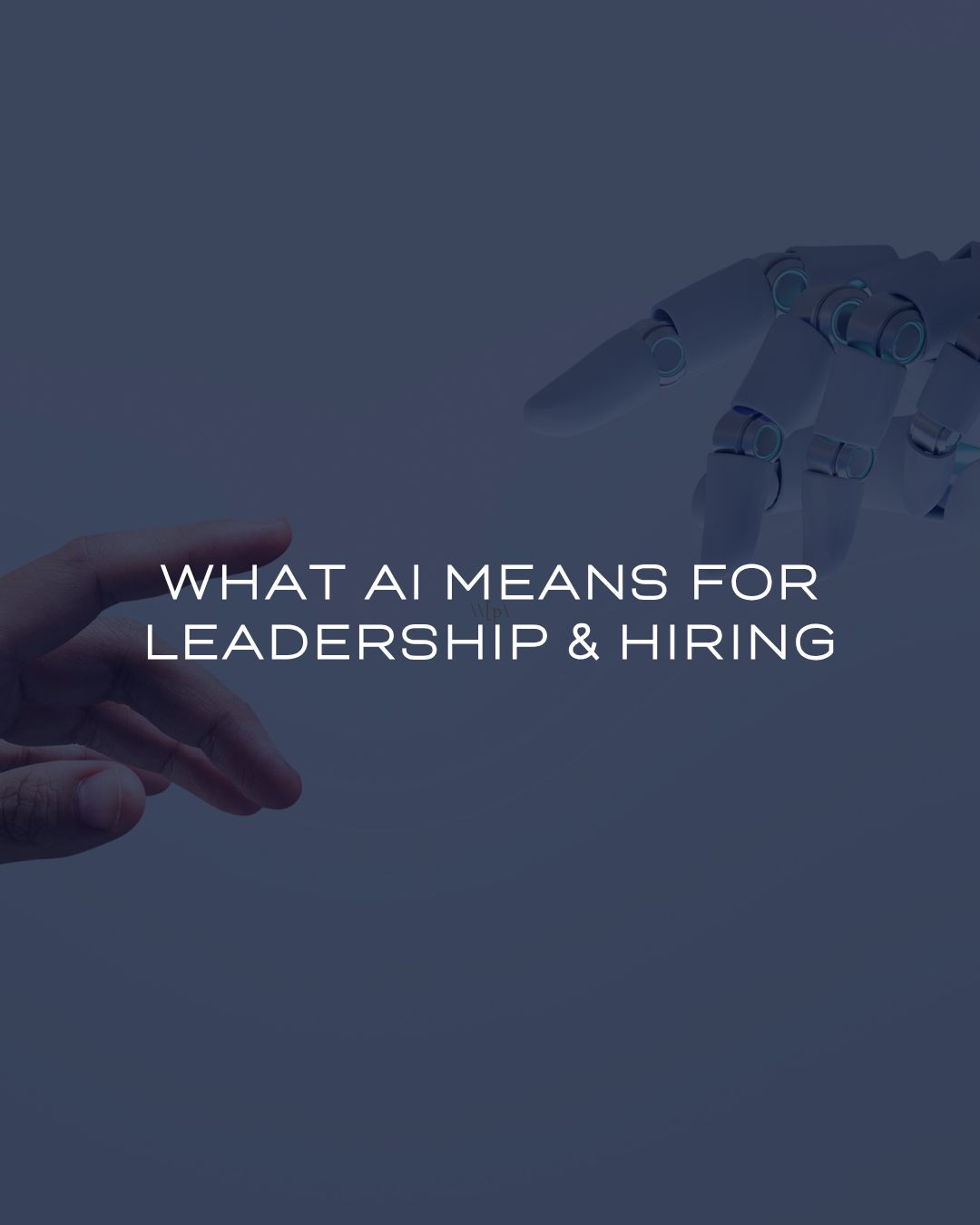 What AI Means for Leadership &amp; Hiring.