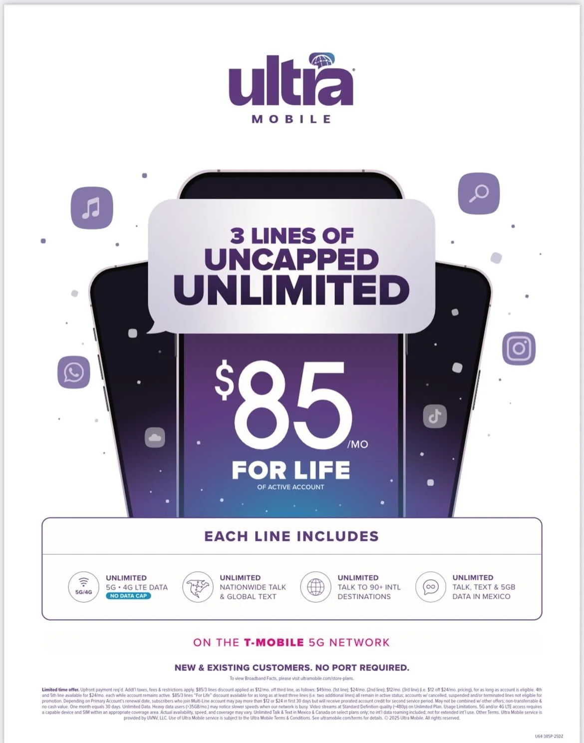 IT&rsquo;S BACK FOR A LIMITED TIME

Ultra Mobile

3 Lines of UNCAPPED UNLIMITED

$85/mo FOR LIFE

Each line includes :
- UNLIMITED 5G (NO DATA CAP)
- UNLIMITED Nationwide Talk &amp; Global Text
- UNLIMITED Talk to 90+ INTL Destinations
- UNLIMITED Ta