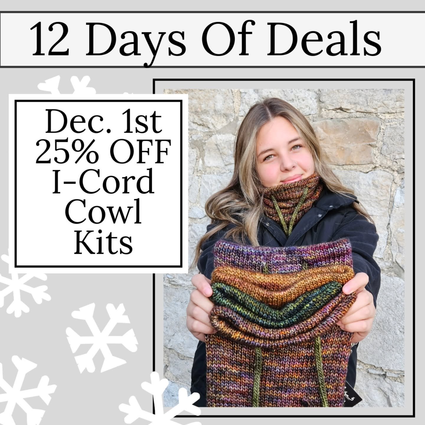 We're kicking off our 12 Days of Christmas Deals with our most popular kit of the year. 

Today Only
Receive 25% OFF I-Cord Cowl Kits.
$20.63 (Reg. $27.50) 

Shop our great selection of colour combinations in-store from 11- 4 and online until midnigh