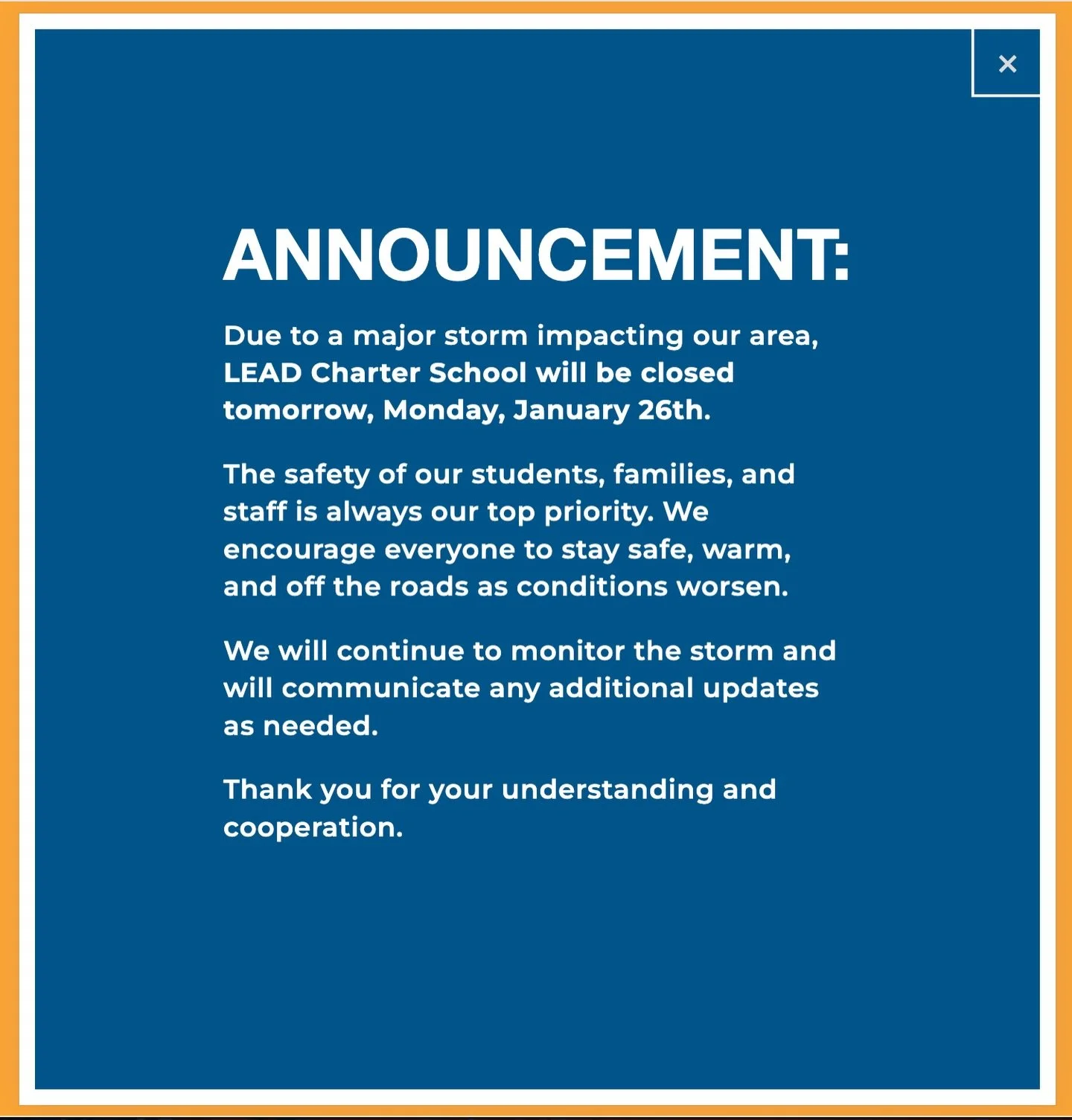 📢 ANNOUNCEMENT! 🚨

Due to a major storm impacting our area, LEAD Charter School will be closed tomorrow, Monday, January 26th. 

The safety of our students, families, and staff is always our top priority. We encourage everyone to stay safe, warm, a