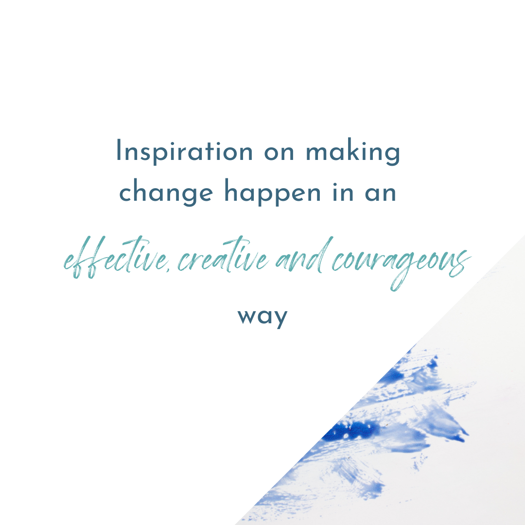 Inspiration on making change happen in an effective, creative and courageous way