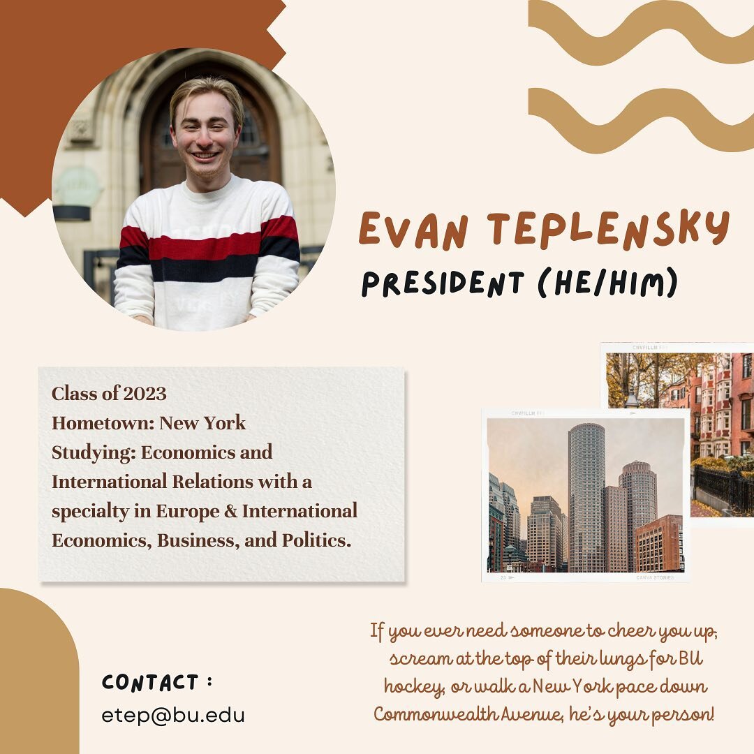 Introducing your President: Evan Teplensky! Evan is a senior from New York double majoring in Economics and International Relations with a specialty in Europe &amp; International Economics, Business, and Politics. In his freshman year, he was in the 