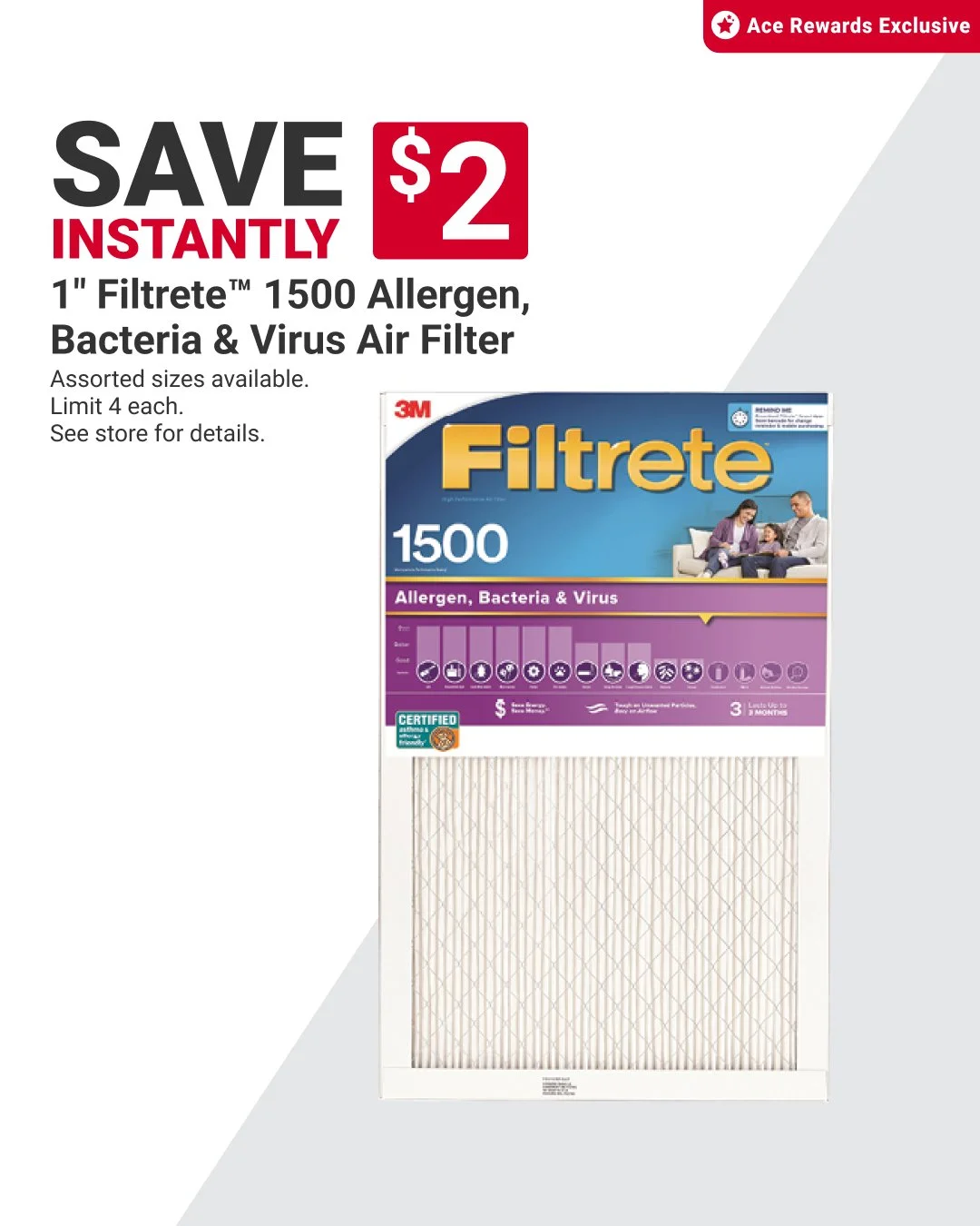 Breathe easy knowing your furnace has a Filtrete&trade; allergen, bacteria &amp; virus air filter. Visit us and SAVE $2 with your Ace Rewards membership. Limit 4 each. Offer valid through 10/31. Learn more at https://www.acehardware.com/local-ad?stor