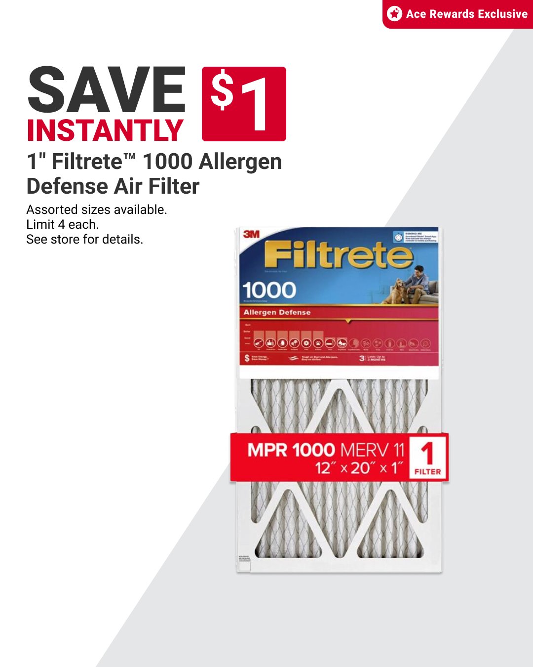 Filter out dust and allergens at home with savings around the block. Ace Rewards members save $1 instantly on 1" Filtrete&trade; 1000 Allergen Defense Air Filters. Offer valid 12/26&ndash;1/31. Learn more at https://www.acehardware.com/local-ad?