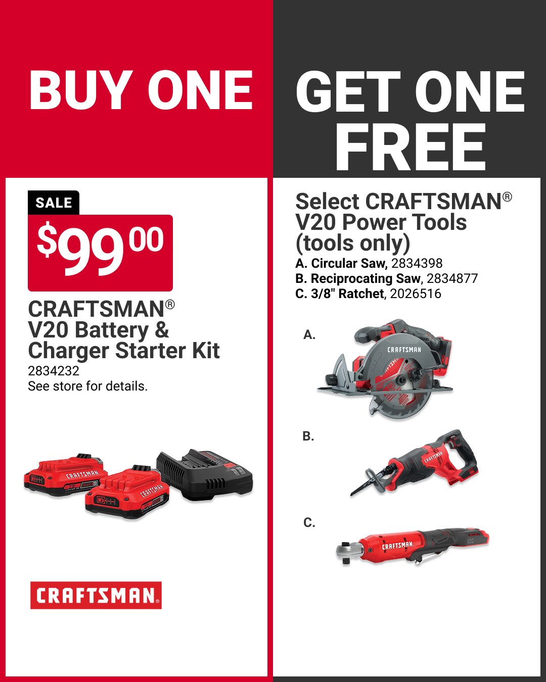Here&rsquo;s a great way to build your tool collection and SAVE! Get a FREE select CRAFTSMAN&reg; Circular Saw, Reciprocating Saw or 3/8&rdquo; Ratchet, when you buy a V20 Battery &amp; Charger Starter Kit for $99. See our store for details. Offer va