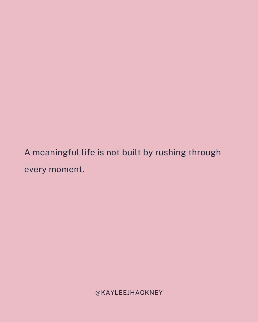 A meaningful life is not built by rushing through every moment.

And yet, that's exactly what so many of us do.

We're so focused on checking the next box, finishing the next task, getting to the next season, that we forget to be present in the one w