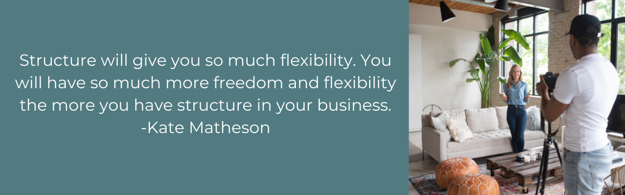 Structure will give you so much flexibility. You will have so much more freedom and flexibility the more you have structure in your business. - Kate Matheson, Mathesonandco