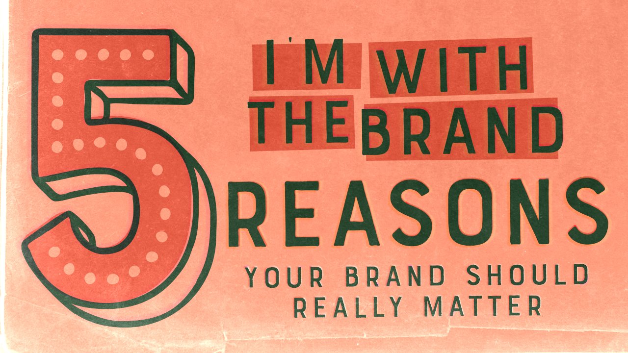 I’m with the brand - 5 reasons your brand really should matter.
