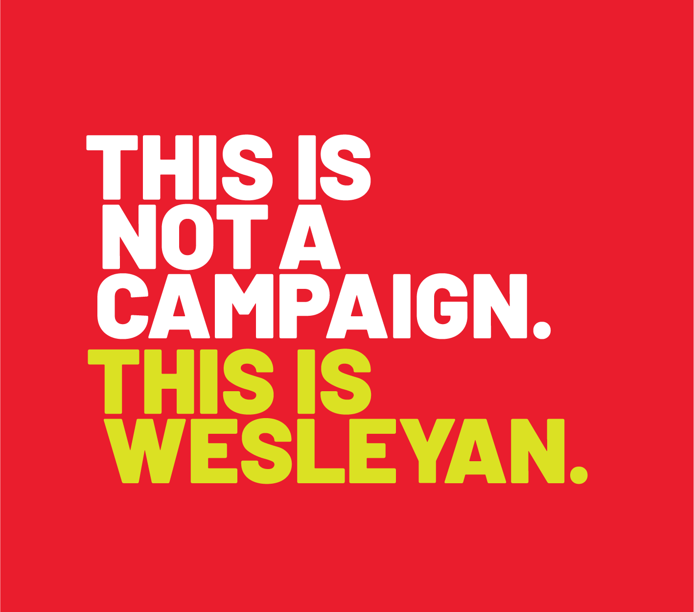 Wesleyan is not just an institution, nor are any of us just students, professors, or graduates. Those identities merely scratch the surface of who we are and what we achieve.

This is not a campaign because a campaign isn’t audacious enough to encomp